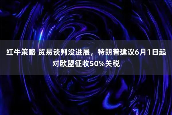 红牛策略 贸易谈判没进展，特朗普建议6月1日起对欧盟征收50%关税
