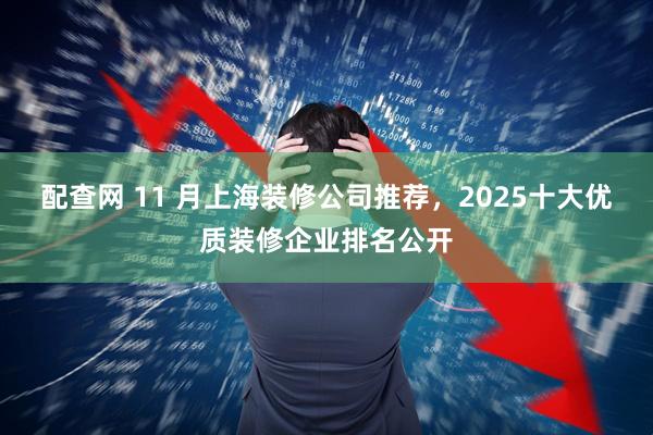 配查网 11 月上海装修公司推荐，2025十大优质装修企业排名公开