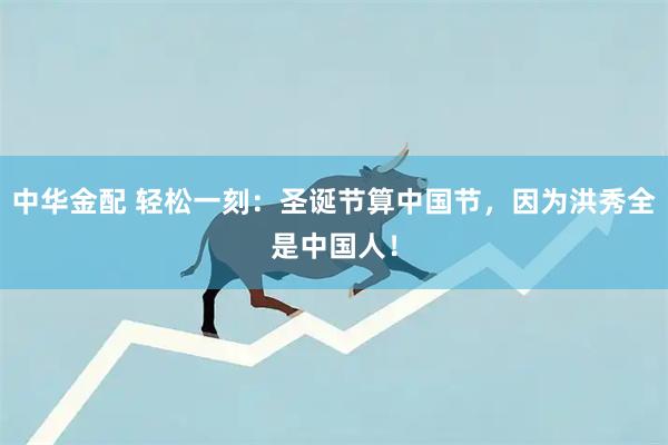 中华金配 轻松一刻：圣诞节算中国节，因为洪秀全是中国人！