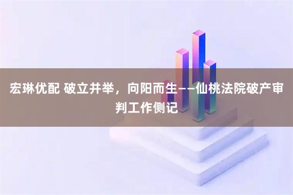 宏琳优配 破立并举，向阳而生——仙桃法院破产审判工作侧记