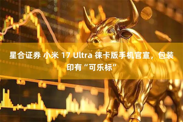 星合证券 小米 17 Ultra 徕卡版手机官宣，包装印有“可乐标”