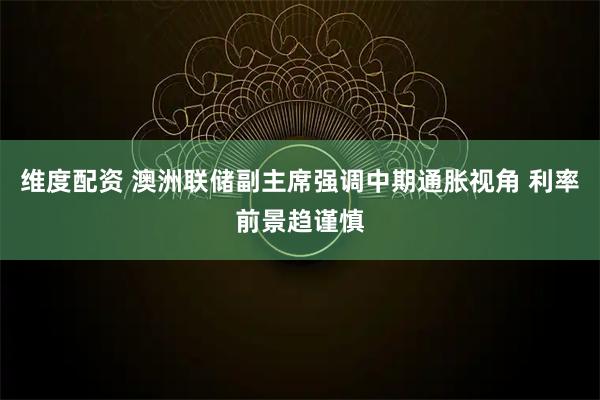维度配资 澳洲联储副主席强调中期通胀视角 利率前景趋谨慎