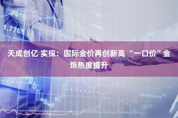 天成创亿 实探：国际金价再创新高 “一口价”金饰热度提升