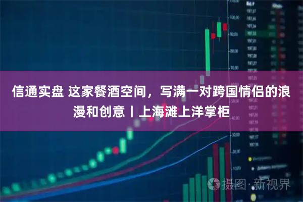 信通实盘 这家餐酒空间，写满一对跨国情侣的浪漫和创意丨上海滩上洋掌柜