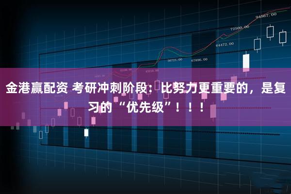 金港赢配资 考研冲刺阶段：比努力更重要的，是复习的 “优先级”！！!