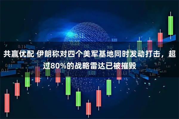 共赢优配 伊朗称对四个美军基地同时发动打击，超过80%的战略雷达已被摧毁