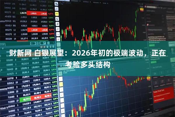 财新网 白银展望：2026年初的极端波动，正在考验多头结构