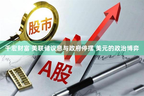 千宏财富 美联储议息与政府停摆 美元的政治博弈