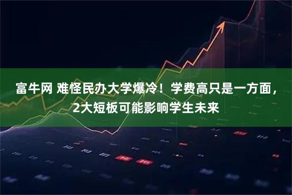 富牛网 难怪民办大学爆冷!学费高只是一方面,2大短板可能影响学生未来