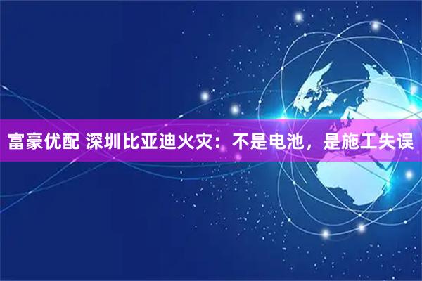 富豪优配 深圳比亚迪火灾：不是电池，是施工失误