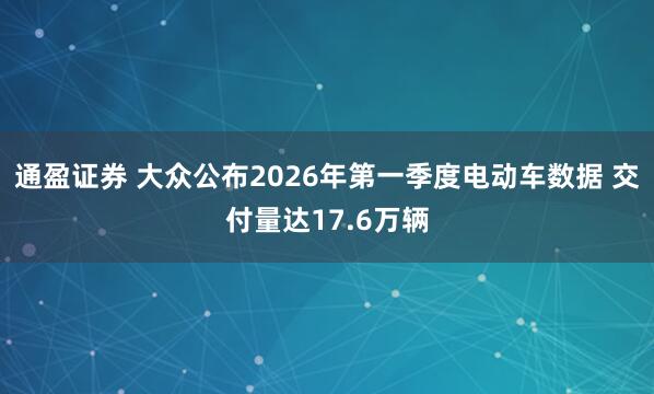 通盈证券 大众公布2026年第一季度电动车数据 交付量达17.6万辆