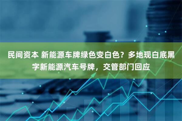 民间资本 新能源车牌绿色变白色？多地现白底黑字新能源汽车号牌，交管部门回应