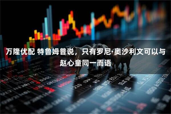 万隆优配 特鲁姆普说,只有罗尼·奥沙利文可以与赵心童同一而语